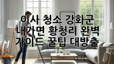 ✨ 🏠 이사 청소, 강화군 내가면 황청리 완벽 가이드! 꿀팁 대방출! 🧹